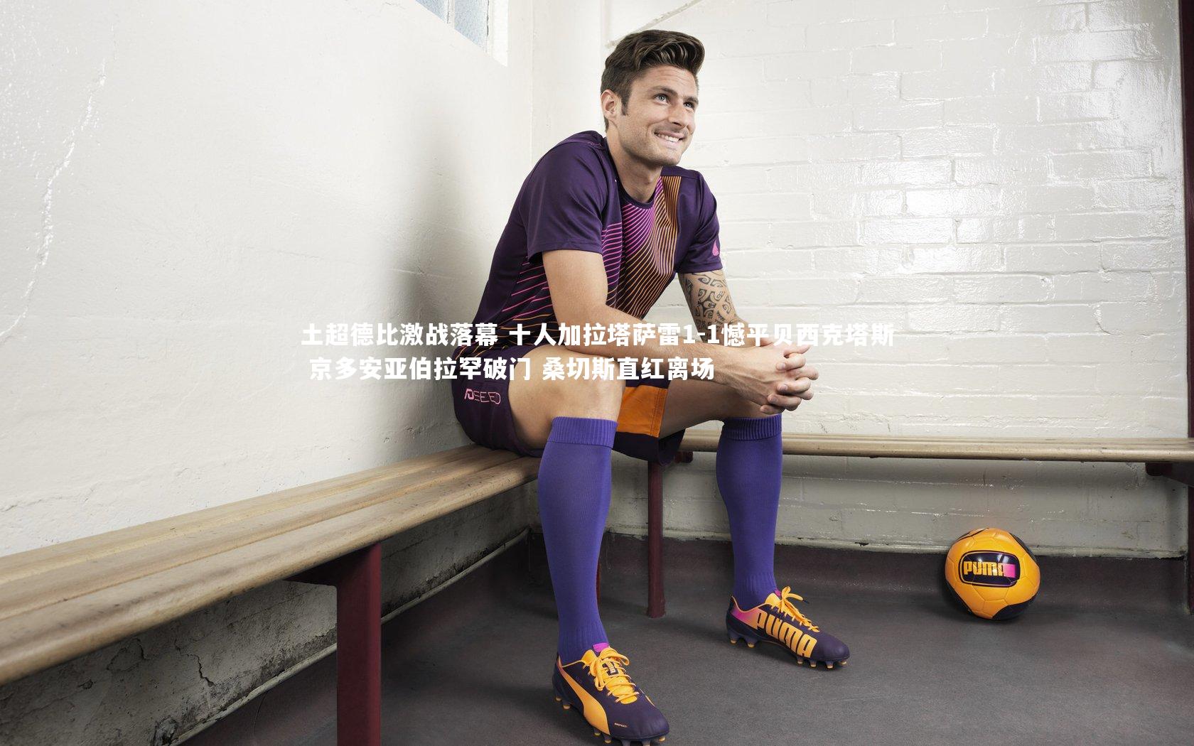 土超德比激战落幕 十人加拉塔萨雷1-1憾平贝西克塔斯 京多安亚伯拉罕破门 桑切斯直红离场