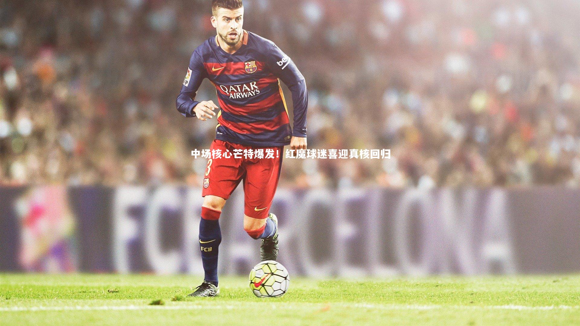 中场核心芒特爆发！红魔球迷喜迎真核回归